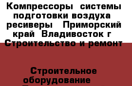 Компрессоры, системы подготовки воздуха, ресиверы - Приморский край, Владивосток г. Строительство и ремонт » Строительное оборудование   . Приморский край,Владивосток г.